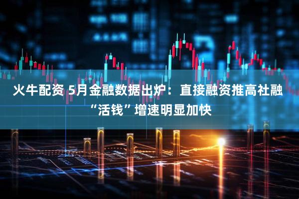 火牛配资 5月金融数据出炉：直接融资推高社融 “活钱”增速明显加快