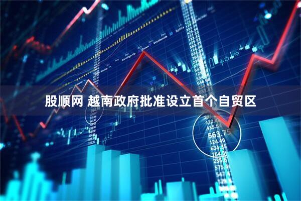 股顺网 越南政府批准设立首个自贸区