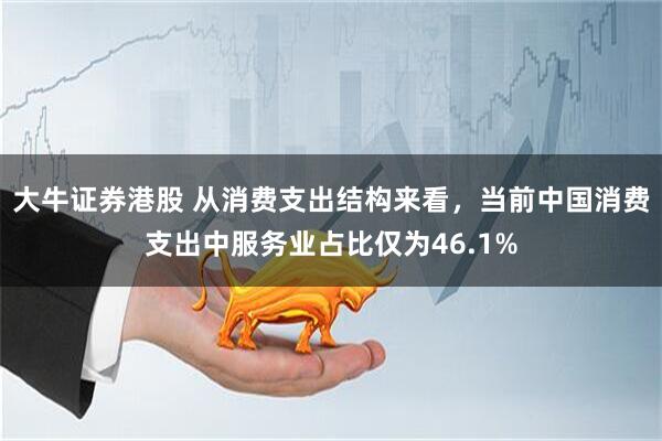 大牛证券港股 从消费支出结构来看，当前中国消费支出中服务业占比仅为46.1%