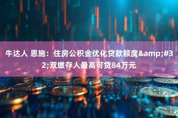 牛达人 恩施：住房公积金优化贷款额度&#32;双缴存人最高可贷84万元