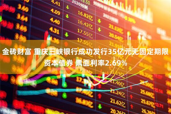 金砖财富 重庆三峡银行成功发行35亿元无固定期限资本债券 票面利率2.69%