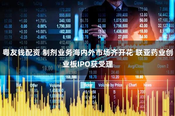 粤友钱配资 制剂业务海内外市场齐开花 联亚药业创业板IPO获受理