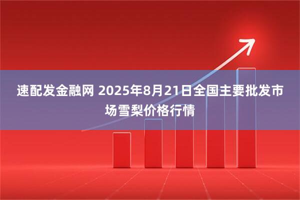 速配发金融网 2025年8月21日全国主要批发市场雪梨价格行情