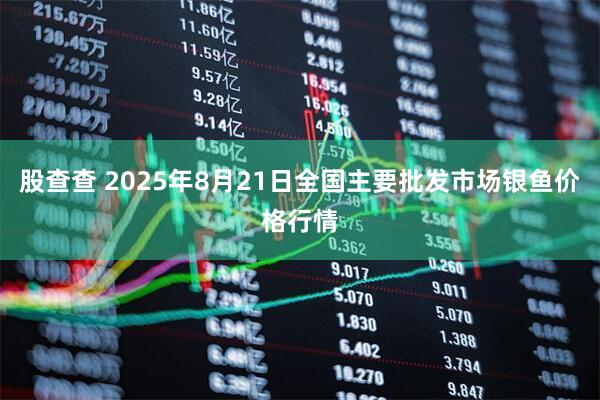 股查查 2025年8月21日全国主要批发市场银鱼价格行情