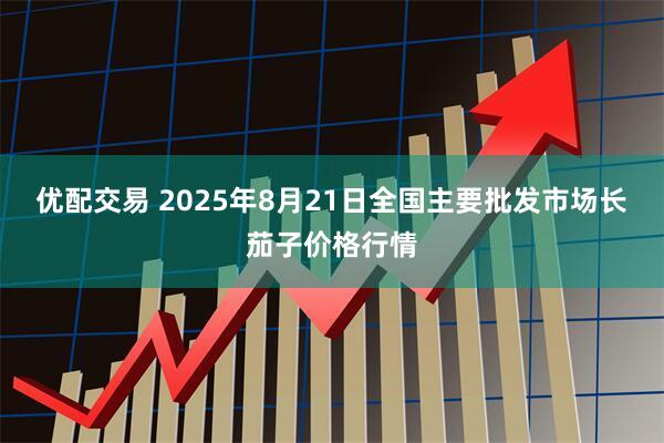 优配交易 2025年8月21日全国主要批发市场长茄子价格行情