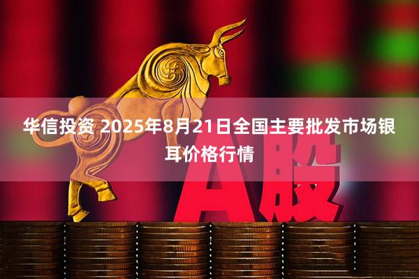 华信投资 2025年8月21日全国主要批发市场银耳价格行情