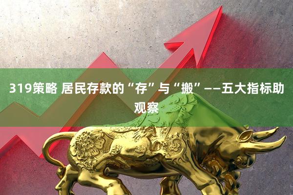 319策略 居民存款的“存”与“搬”——五大指标助观察