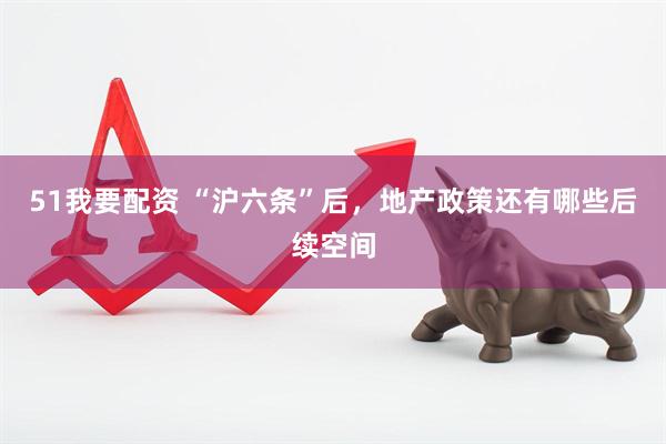 51我要配资 “沪六条”后，地产政策还有哪些后续空间