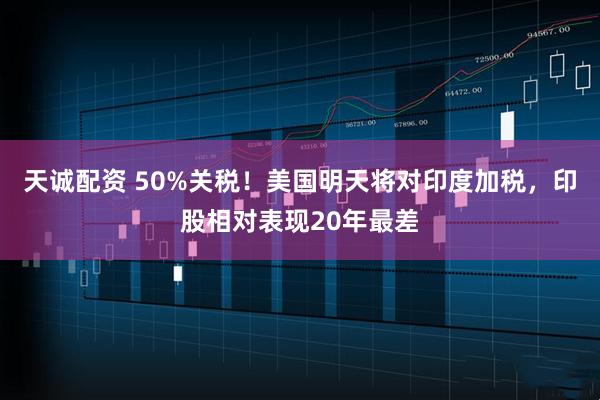 天诚配资 50%关税！美国明天将对印度加税，印股相对表现20年最差