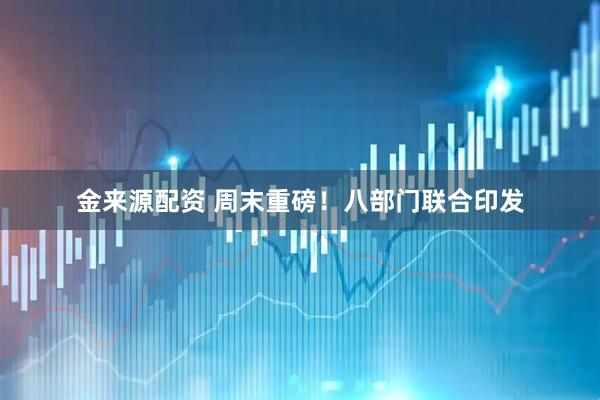 金来源配资 周末重磅！八部门联合印发
