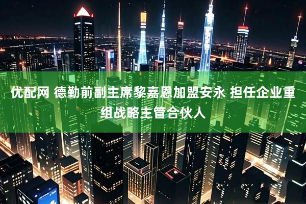 优配网 德勤前副主席黎嘉恩加盟安永 担任企业重组战略主管合伙人