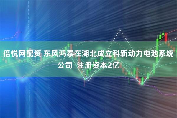 倍悦网配资 东风鸿泰在湖北成立科新动力电池系统公司  注册资本2亿