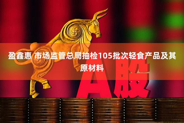 盈鑫惠 市场监管总局抽检105批次轻食产品及其原材料