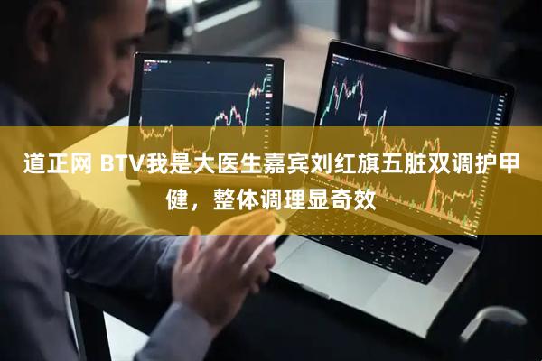 道正网 BTV我是大医生嘉宾刘红旗五脏双调护甲健，整体调理显奇效