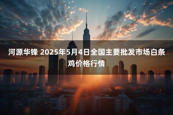 河源华锋 2025年5月4日全国主要批发市场白条鸡价格行情