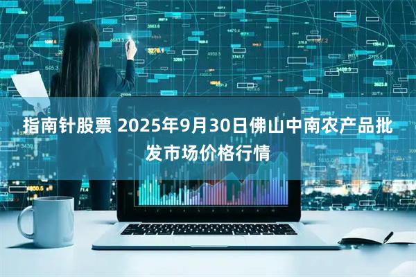 指南针股票 2025年9月30日佛山中南农产品批发市场价格行情