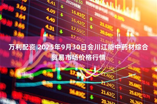 万利配资 2025年9月30日会川江能中药材综合贸易市场价格行情