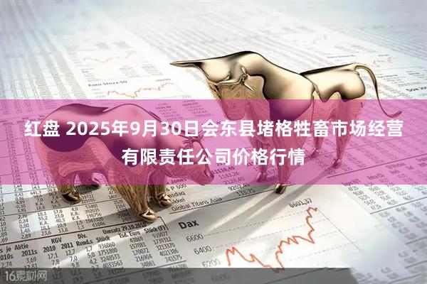 红盘 2025年9月30日会东县堵格牲畜市场经营有限责任公司价格行情