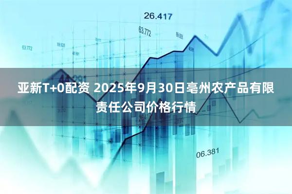 亚新T+0配资 2025年9月30日亳州农产品有限责任公司价格行情