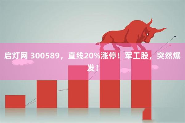 启灯网 300589，直线20%涨停！军工股，突然爆发！