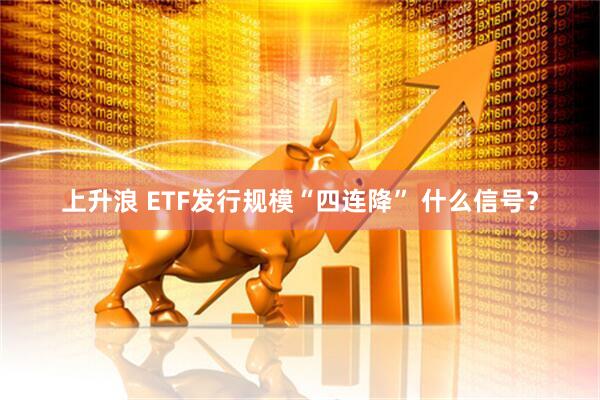 上升浪 ETF发行规模“四连降” 什么信号？