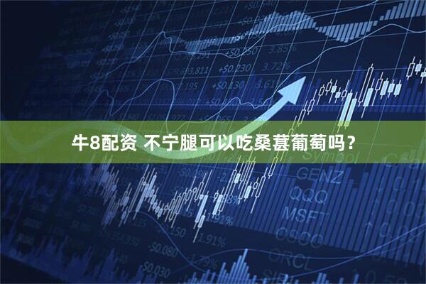 牛8配资 不宁腿可以吃桑葚葡萄吗？