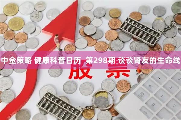 中金策略 健康科普日历  第298期 谈谈肾友的生命线