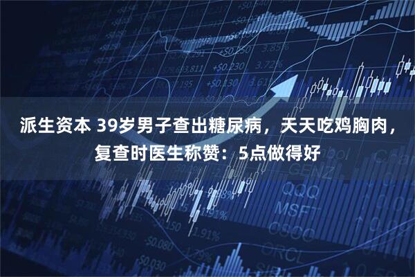 派生资本 39岁男子查出糖尿病，天天吃鸡胸肉，复查时医生称赞：5点做得好