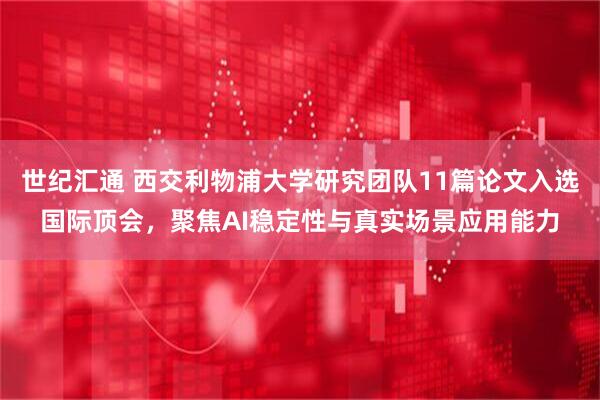 世纪汇通 西交利物浦大学研究团队11篇论文入选国际顶会，聚焦AI稳定性与真实场景应用能力